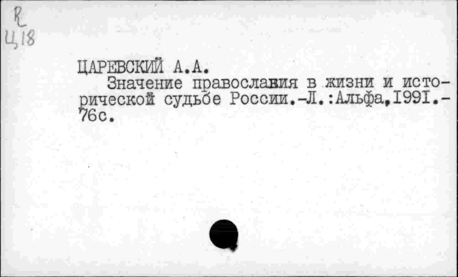 ﻿Ц18
ЦАРЕВСКИЙ А.А.
Значение православия в жизни и исто рической судьбе России.-Л.:Альфа,1991. 76с.